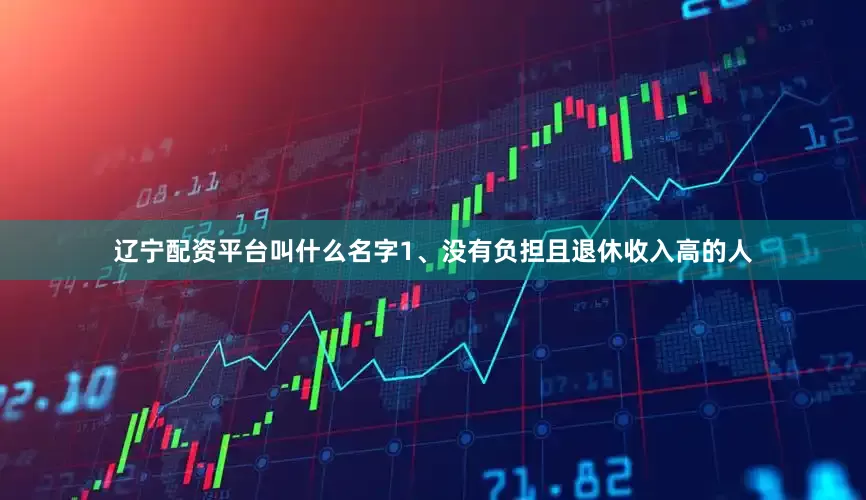 辽宁配资平台叫什么名字1、没有负担且退休收入高的人