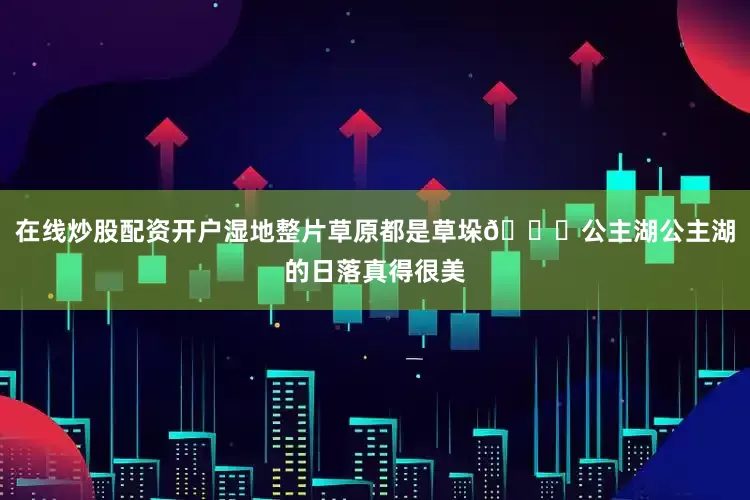 在线炒股配资开户湿地整片草原都是草垛🍁公主湖公主湖的日落真得很美