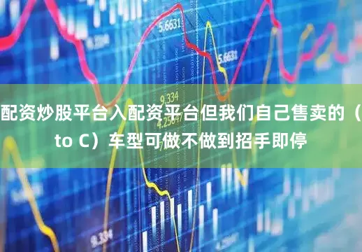 配资炒股平台入配资平台但我们自己售卖的（to C）车型可做不做到招手即停