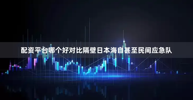 配资平台哪个好对比隔壁日本海自甚至民间应急队