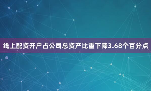 线上配资开户占公司总资产比重下降3.68个百分点