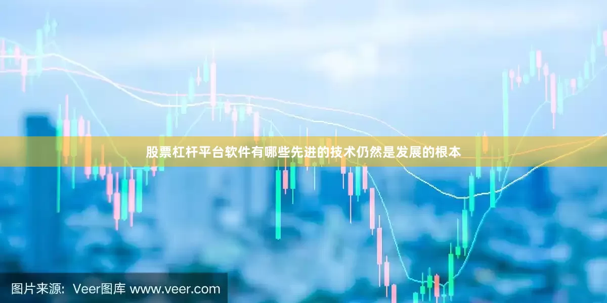 股票杠杆平台软件有哪些先进的技术仍然是发展的根本