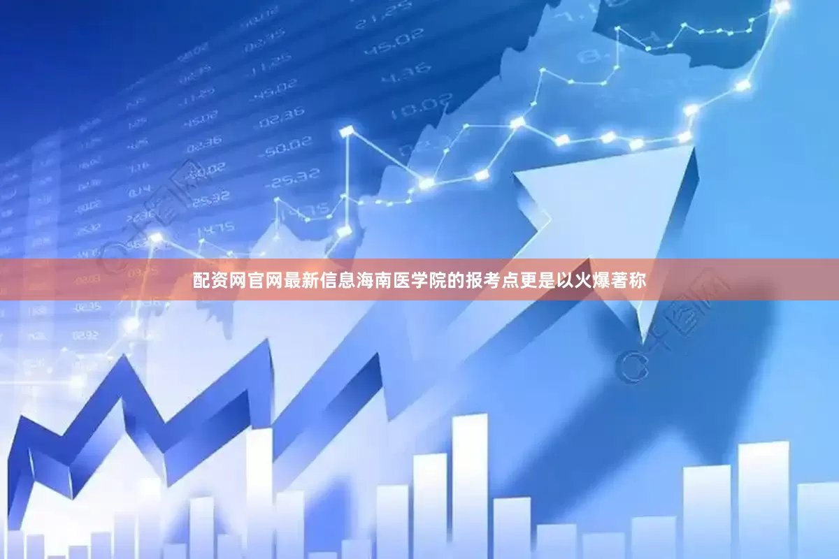 配资网官网最新信息海南医学院的报考点更是以火爆著称