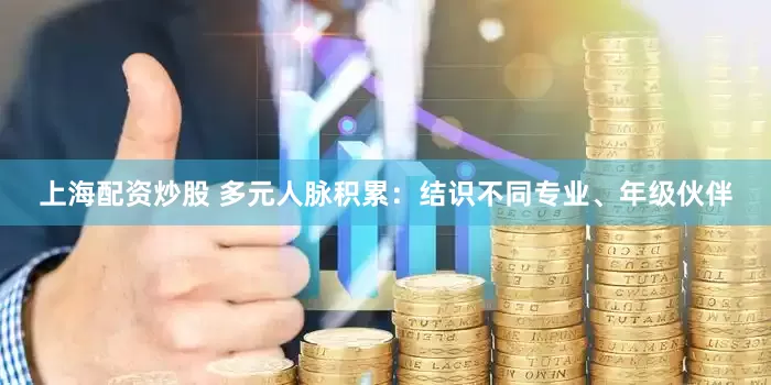 上海配资炒股 多元人脉积累：结识不同专业、年级伙伴