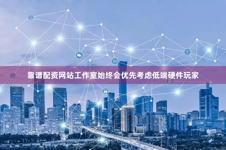 靠谱配资网站工作室始终会优先考虑低端硬件玩家