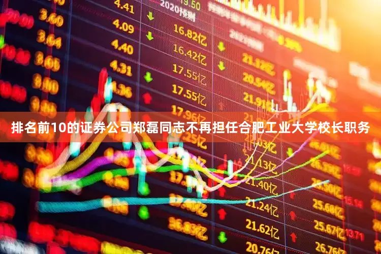 排名前10的证券公司郑磊同志不再担任合肥工业大学校长职务