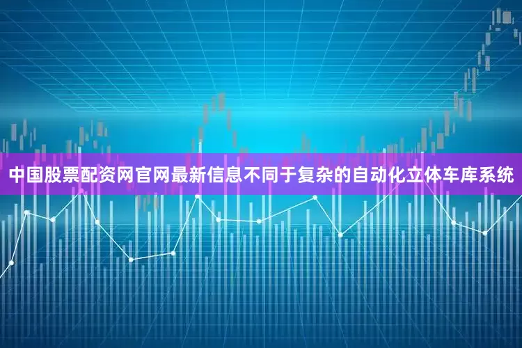 中国股票配资网官网最新信息不同于复杂的自动化立体车库系统