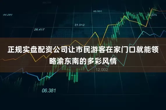 正规实盘配资公司让市民游客在家门口就能领略渝东南的多彩风情