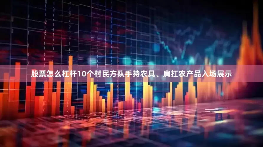 股票怎么杠杆10个村民方队手持农具、肩扛农产品入场展示