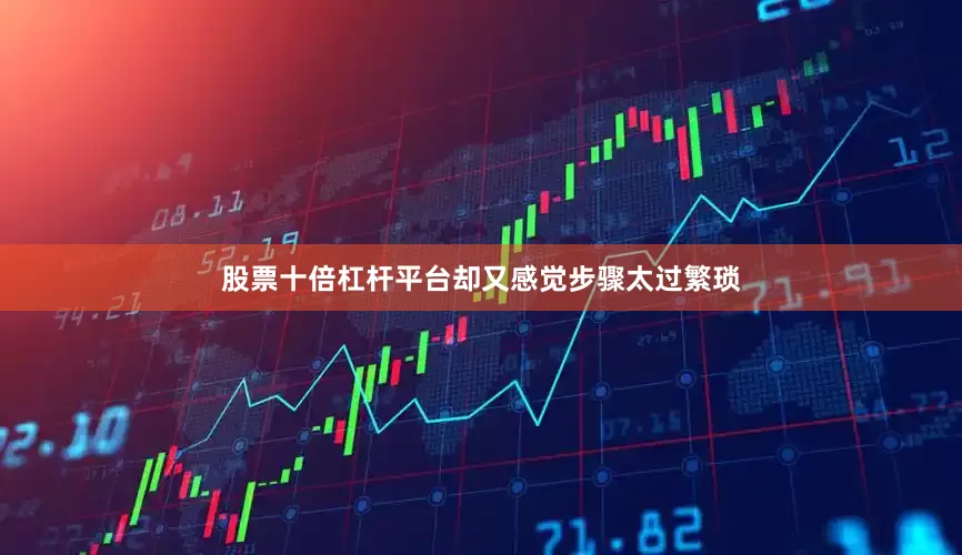 股票十倍杠杆平台却又感觉步骤太过繁琐