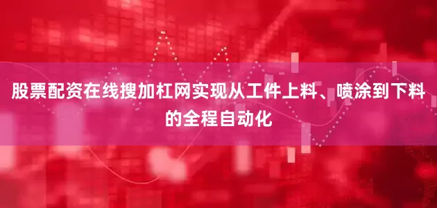 股票配资在线搜加杠网实现从工件上料、喷涂到下料的全程自动化