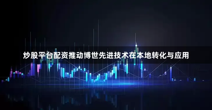 炒股平台配资推动博世先进技术在本地转化与应用