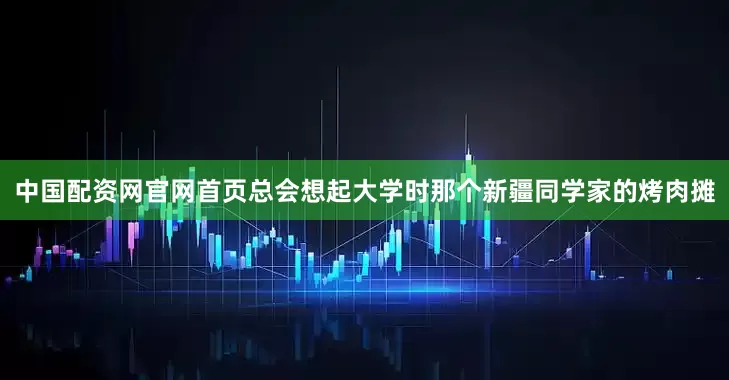 中国配资网官网首页总会想起大学时那个新疆同学家的烤肉摊