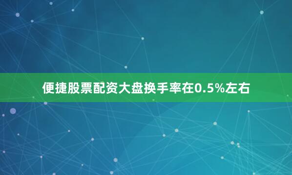 便捷股票配资大盘换手率在0.5%左右