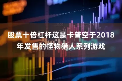 股票十倍杠杆这是卡普空于2018年发售的怪物猎人系列游戏