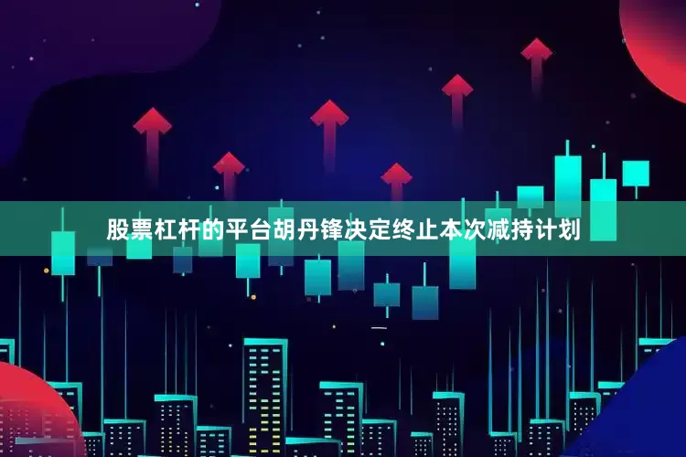 股票杠杆的平台胡丹锋决定终止本次减持计划