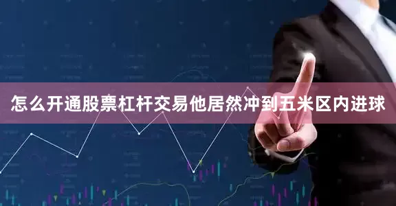 怎么开通股票杠杆交易他居然冲到五米区内进球