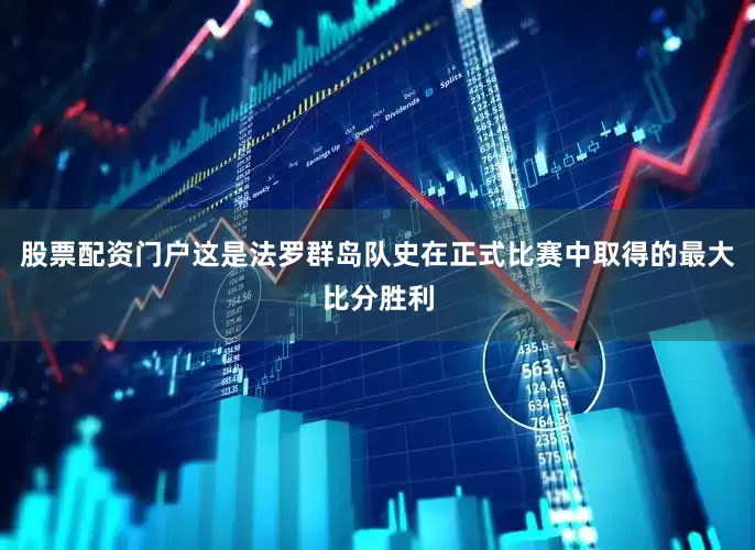 股票配资门户这是法罗群岛队史在正式比赛中取得的最大比分胜利