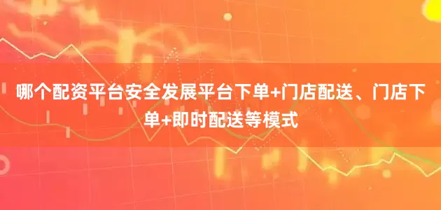 哪个配资平台安全发展平台下单+门店配送、门店下单+即时配送等模式
