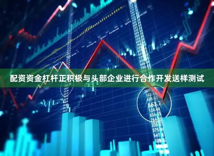 配资资金杠杆正积极与头部企业进行合作开发送样测试