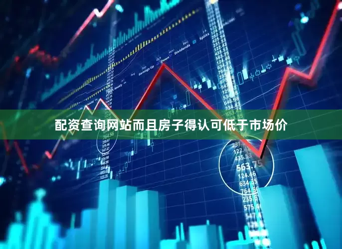 配资查询网站而且房子得认可低于市场价