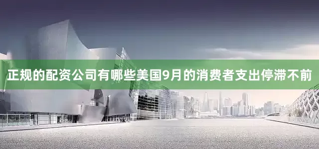 正规的配资公司有哪些美国9月的消费者支出停滞不前