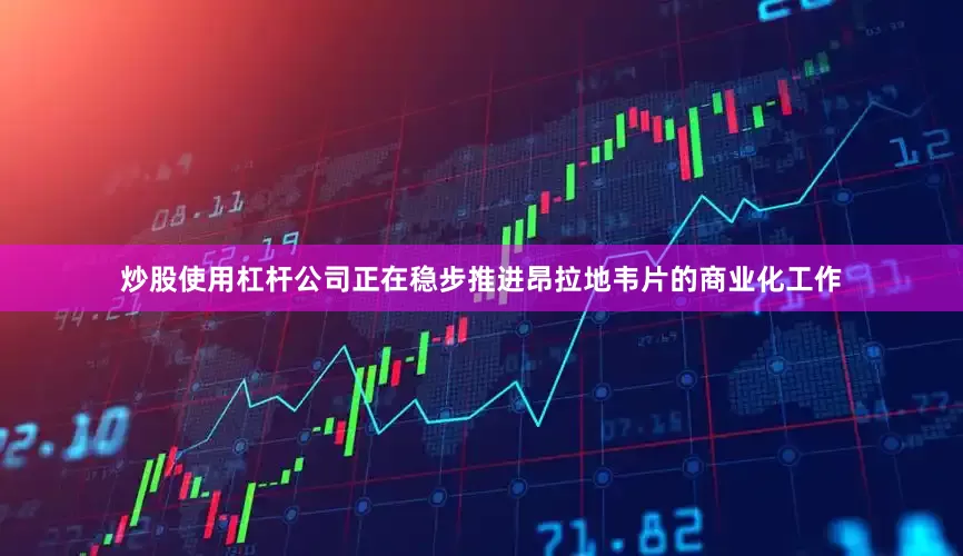 炒股使用杠杆公司正在稳步推进昂拉地韦片的商业化工作