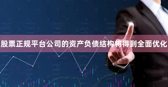 股票正规平台公司的资产负债结构将得到全面优化