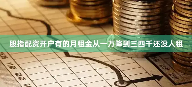 股指配资开户有的月租金从一万降到三四千还没人租