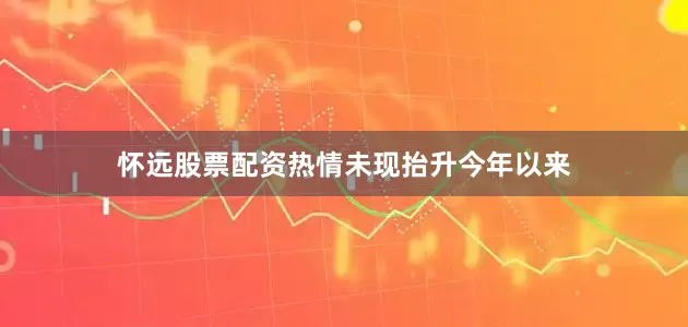 怀远股票配资热情未现抬升今年以来