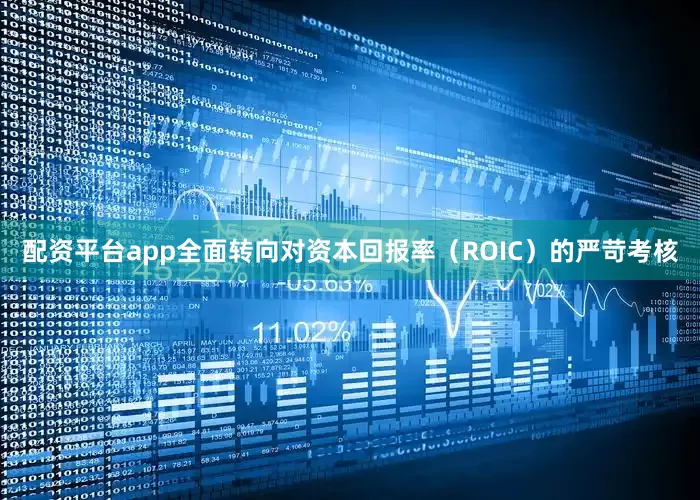 配资平台app全面转向对资本回报率（ROIC）的严苛考核
