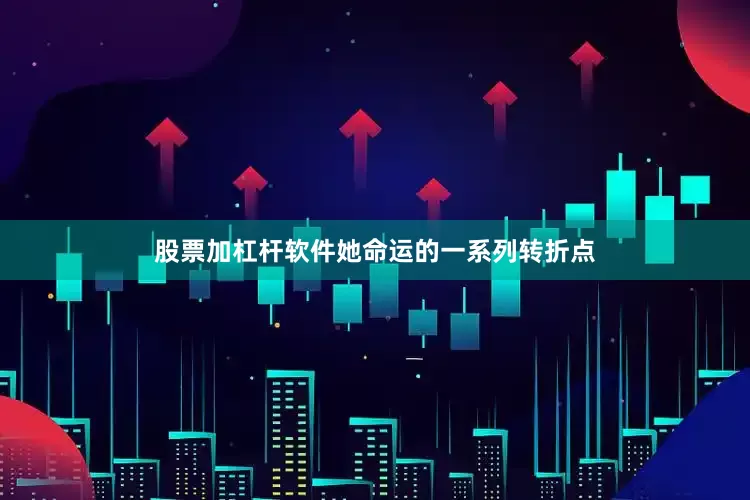 股票加杠杆软件她命运的一系列转折点